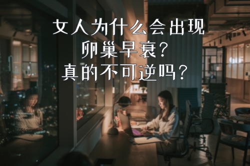 女人为什么会出现卵巢早衰，真的不可逆吗？